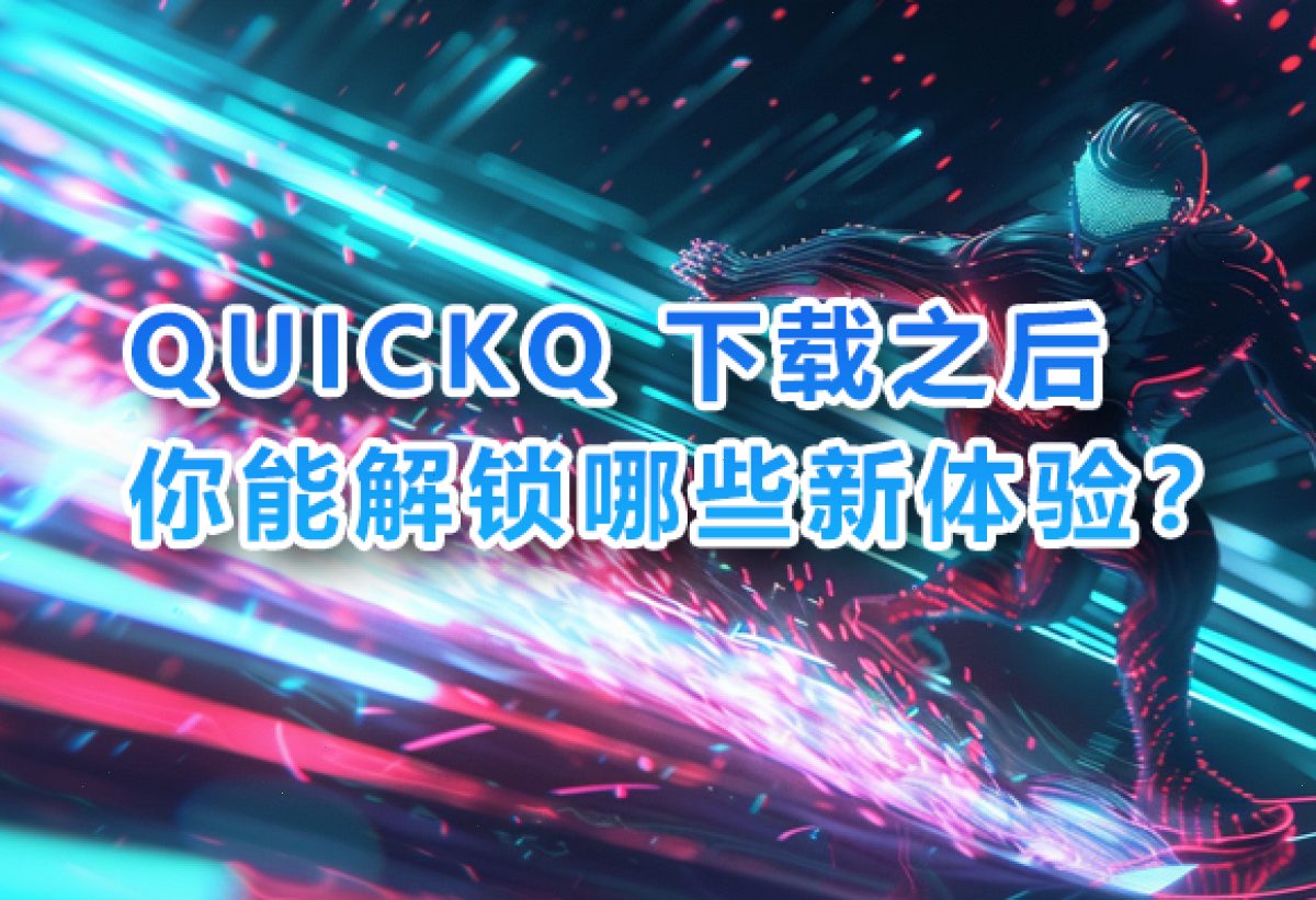 QUICKQ 下载之后，你能解锁哪些新体验？